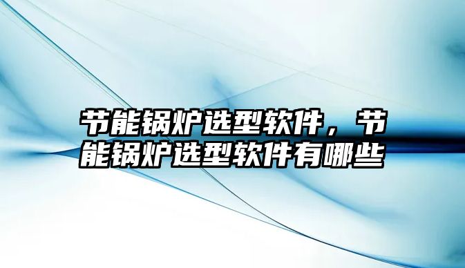 節(jié)能鍋爐選型軟件，節(jié)能鍋爐選型軟件有哪些