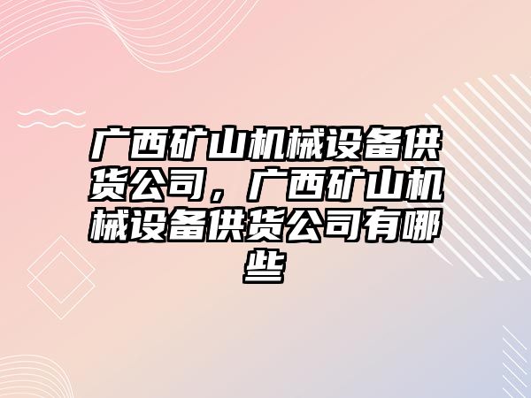 廣西礦山機械設(shè)備供貨公司，廣西礦山機械設(shè)備供貨公司有哪些