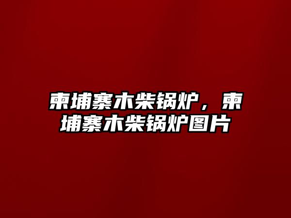 柬埔寨木柴鍋爐，柬埔寨木柴鍋爐圖片