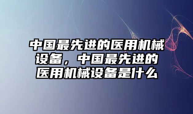 中國(guó)最先進(jìn)的醫(yī)用機(jī)械設(shè)備，中國(guó)最先進(jìn)的醫(yī)用機(jī)械設(shè)備是什么