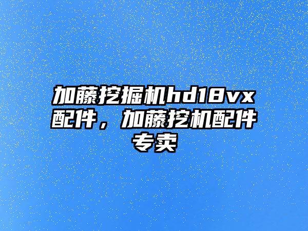 加藤挖掘機hd18vx配件，加藤挖機配件專賣