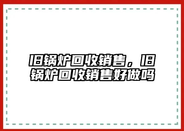 舊鍋爐回收銷售，舊鍋爐回收銷售好做嗎