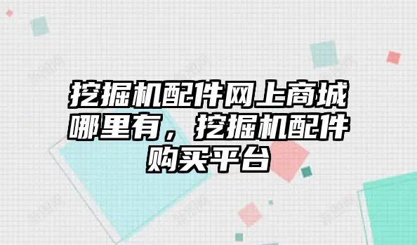 挖掘機配件網(wǎng)上商城哪里有，挖掘機配件購買平臺