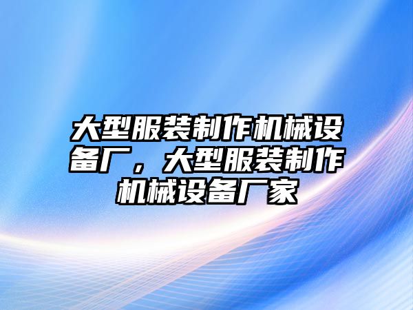 大型服裝制作機(jī)械設(shè)備廠，大型服裝制作機(jī)械設(shè)備廠家