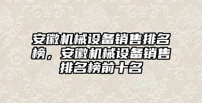 安徽機械設備銷售排名榜，安徽機械設備銷售排名榜前十名