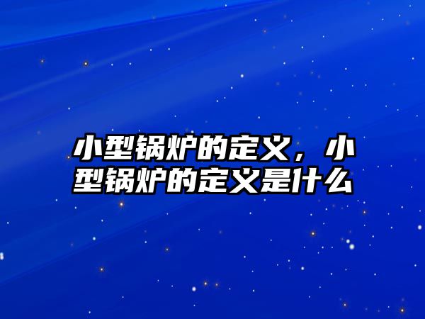 小型鍋爐的定義，小型鍋爐的定義是什么