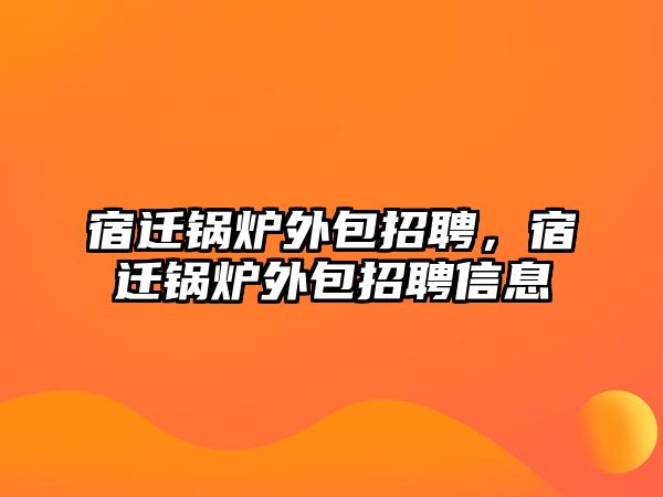 宿遷鍋爐外包招聘，宿遷鍋爐外包招聘信息