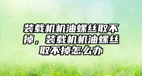 裝載機(jī)機(jī)油螺絲取不掉，裝載機(jī)機(jī)油螺絲取不掉怎么辦