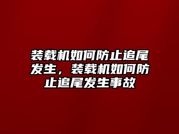 裝載機如何防止追尾發(fā)生，裝載機如何防止追尾發(fā)生事故