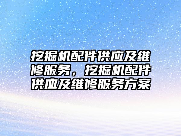 挖掘機配件供應(yīng)及維修服務(wù)，挖掘機配件供應(yīng)及維修服務(wù)方案