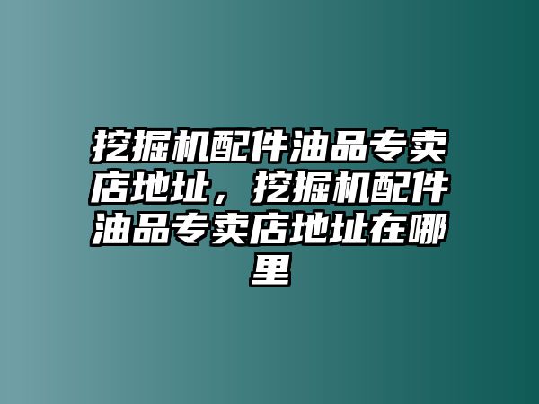 挖掘機配件油品專賣店地址，挖掘機配件油品專賣店地址在哪里