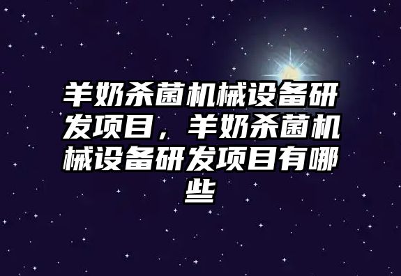 羊奶殺菌機械設(shè)備研發(fā)項目，羊奶殺菌機械設(shè)備研發(fā)項目有哪些