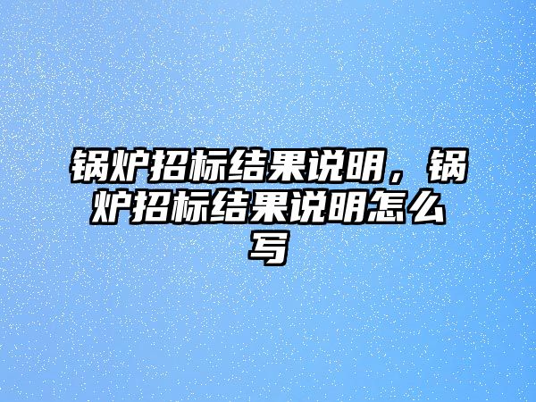 鍋爐招標(biāo)結(jié)果說(shuō)明，鍋爐招標(biāo)結(jié)果說(shuō)明怎么寫(xiě)