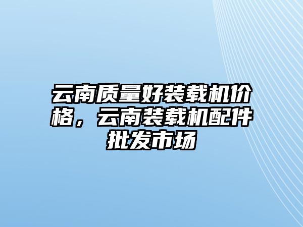 云南質(zhì)量好裝載機(jī)價(jià)格，云南裝載機(jī)配件批發(fā)市場(chǎng)