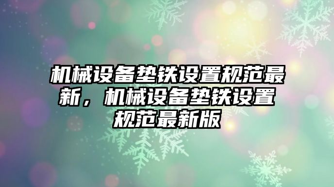 機械設(shè)備墊鐵設(shè)置規(guī)范最新，機械設(shè)備墊鐵設(shè)置規(guī)范最新版