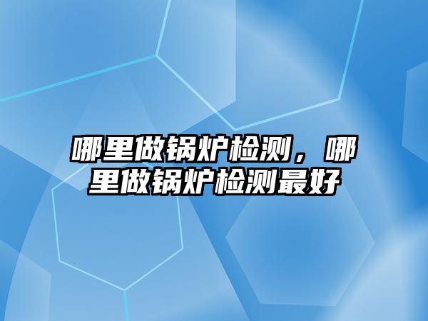 哪里做鍋爐檢測，哪里做鍋爐檢測最好