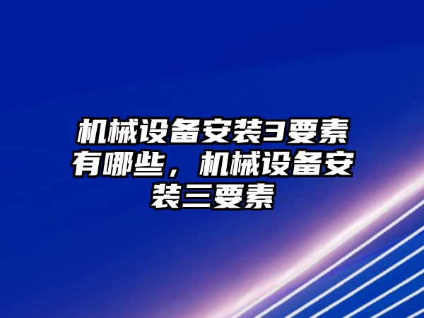 機(jī)械設(shè)備安裝3要素有哪些，機(jī)械設(shè)備安裝三要素