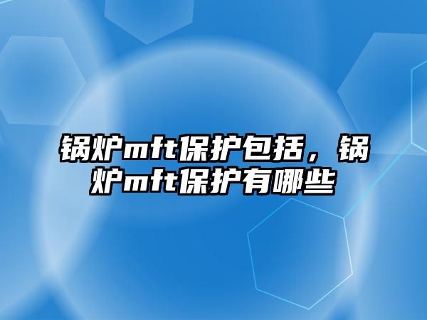 鍋爐mft保護(hù)包括，鍋爐mft保護(hù)有哪些