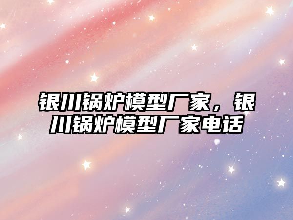 銀川鍋爐模型廠家，銀川鍋爐模型廠家電話