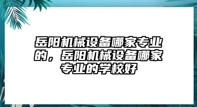 岳陽(yáng)機(jī)械設(shè)備哪家專(zhuān)業(yè)的，岳陽(yáng)機(jī)械設(shè)備哪家專(zhuān)業(yè)的學(xué)校好