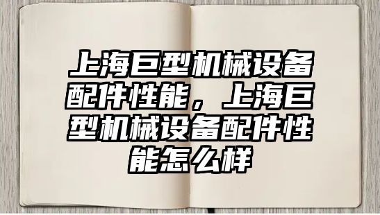 上海巨型機械設(shè)備配件性能，上海巨型機械設(shè)備配件性能怎么樣