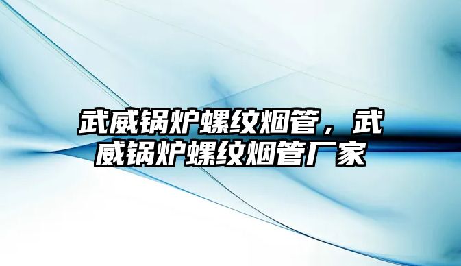 武威鍋爐螺紋煙管，武威鍋爐螺紋煙管廠家