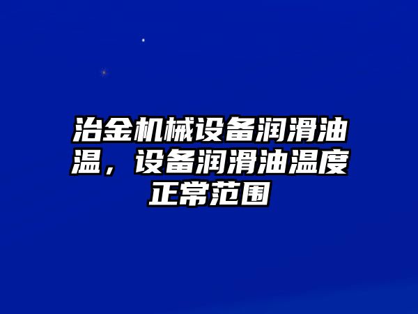 治金機(jī)械設(shè)備潤滑油溫，設(shè)備潤滑油溫度正常范圍