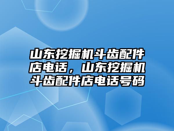 山東挖掘機(jī)斗齒配件店電話，山東挖掘機(jī)斗齒配件店電話號(hào)碼