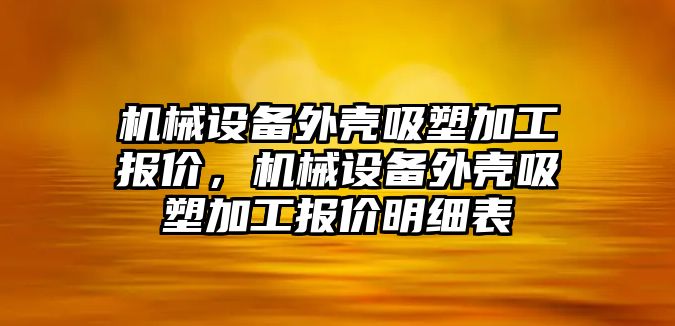 機械設(shè)備外殼吸塑加工報價，機械設(shè)備外殼吸塑加工報價明細(xì)表