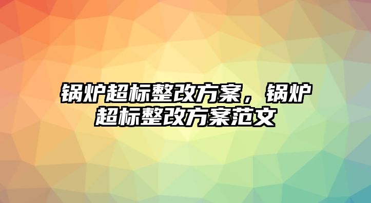 鍋爐超標整改方案，鍋爐超標整改方案范文