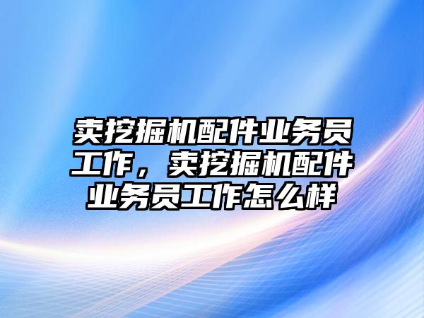 賣(mài)挖掘機(jī)配件業(yè)務(wù)員工作，賣(mài)挖掘機(jī)配件業(yè)務(wù)員工作怎么樣