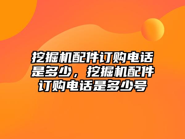 挖掘機(jī)配件訂購(gòu)電話是多少，挖掘機(jī)配件訂購(gòu)電話是多少號(hào)