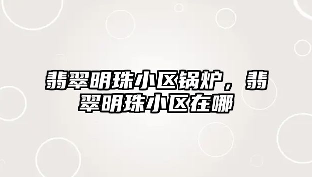 翡翠明珠小區(qū)鍋爐，翡翠明珠小區(qū)在哪