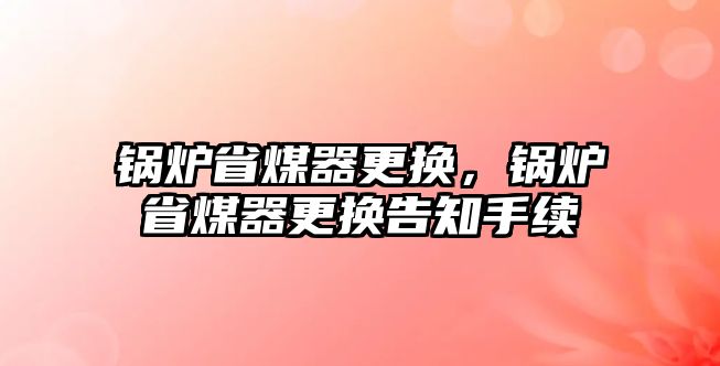 鍋爐省煤器更換，鍋爐省煤器更換告知手續(xù)