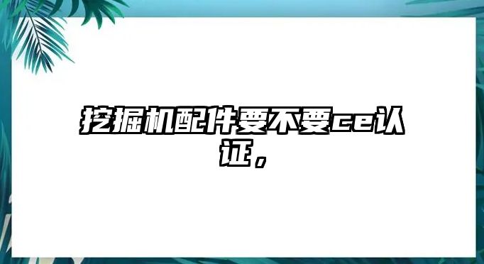 挖掘機配件要不要ce認證，