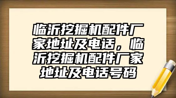 臨沂挖掘機(jī)配件廠家地址及電話，臨沂挖掘機(jī)配件廠家地址及電話號碼