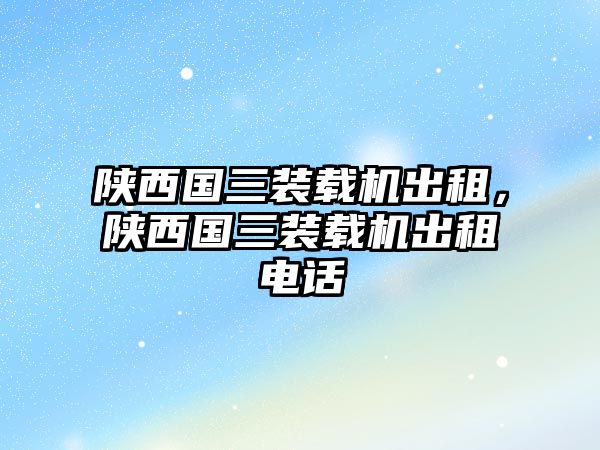 陜西國(guó)三裝載機(jī)出租，陜西國(guó)三裝載機(jī)出租電話