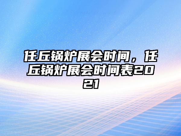 任丘鍋爐展會(huì)時(shí)間，任丘鍋爐展會(huì)時(shí)間表2021