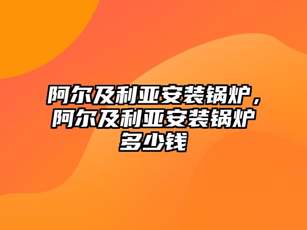 阿爾及利亞安裝鍋爐，阿爾及利亞安裝鍋爐多少錢