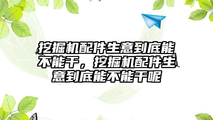 挖掘機配件生意到底能不能干，挖掘機配件生意到底能不能干呢