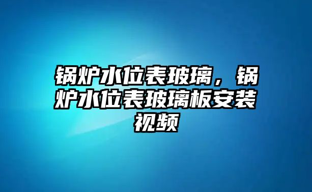 鍋爐水位表玻璃，鍋爐水位表玻璃板安裝視頻