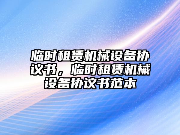 臨時租賃機(jī)械設(shè)備協(xié)議書，臨時租賃機(jī)械設(shè)備協(xié)議書范本