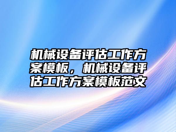 機械設備評估工作方案模板，機械設備評估工作方案模板范文