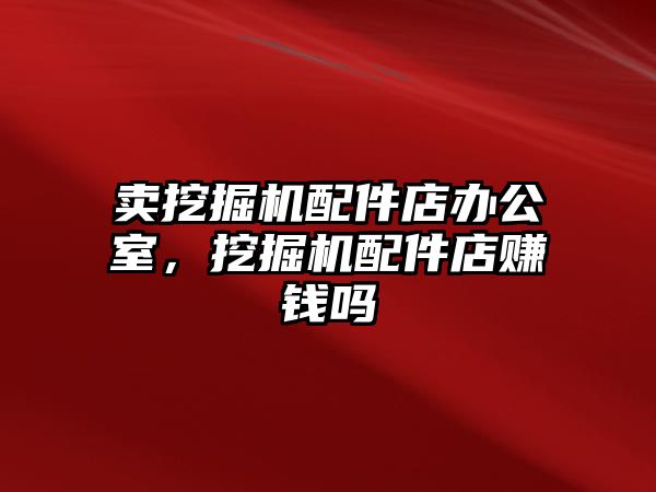 賣挖掘機配件店辦公室，挖掘機配件店賺錢嗎