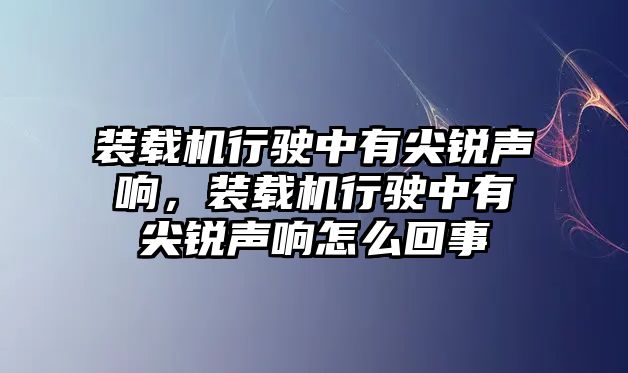 裝載機行駛中有尖銳聲響，裝載機行駛中有尖銳聲響怎么回事