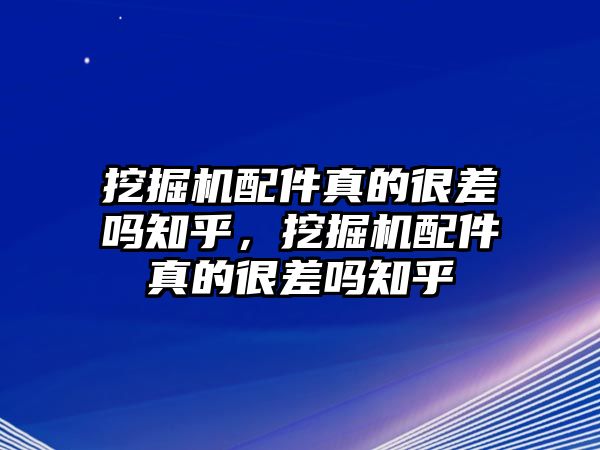 挖掘機配件真的很差嗎知乎，挖掘機配件真的很差嗎知乎