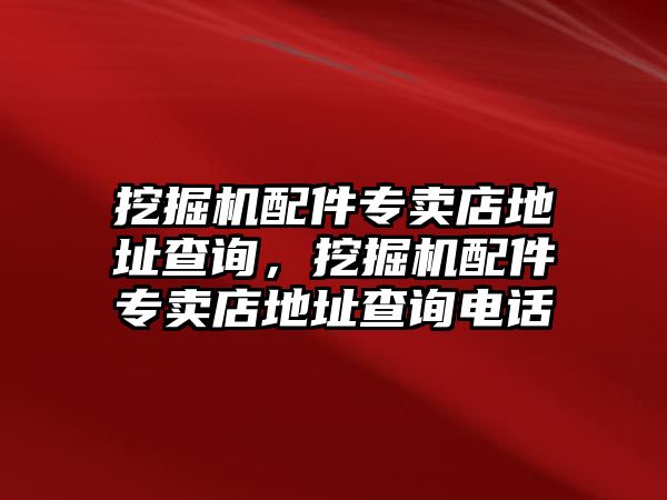 挖掘機配件專賣店地址查詢，挖掘機配件專賣店地址查詢電話