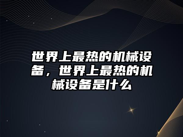 世界上最熱的機(jī)械設(shè)備，世界上最熱的機(jī)械設(shè)備是什么