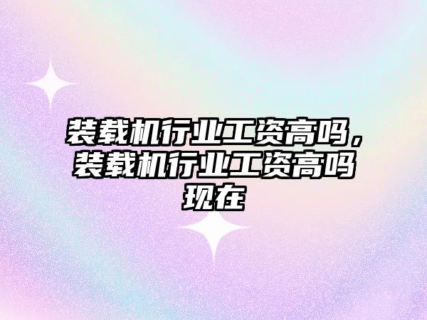 裝載機行業(yè)工資高嗎，裝載機行業(yè)工資高嗎現(xiàn)在