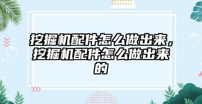 挖掘機配件怎么做出來，挖掘機配件怎么做出來的